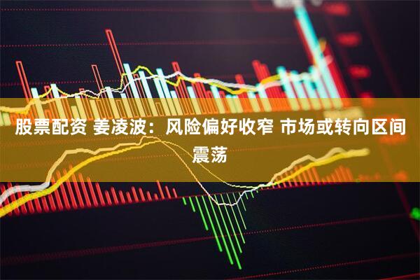 股票配资 姜凌波：风险偏好收窄 市场或转向区间震荡