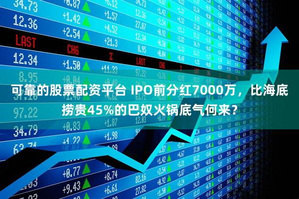 可靠的股票配资平台 IPO前分红7000万，比海底捞贵45%的巴奴火锅底气何来？