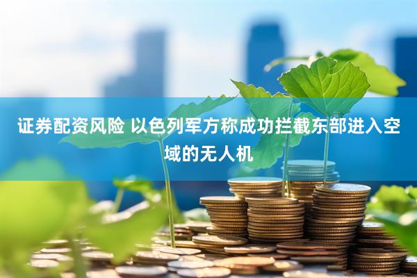 证券配资风险 以色列军方称成功拦截东部进入空域的无人机