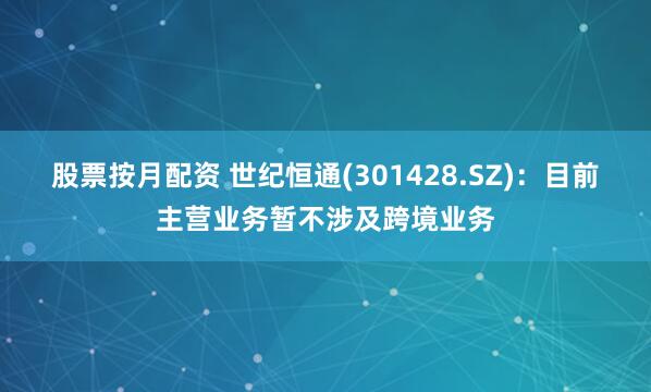 股票按月配资 世纪恒通(301428.SZ)：目前主营业务暂不涉及跨境业务