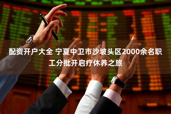 配资开户大全 宁夏中卫市沙坡头区2000余名职工分批开启疗休养之旅