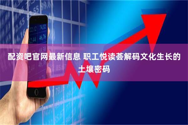 配资吧官网最新信息 职工悦读荟解码文化生长的土壤密码