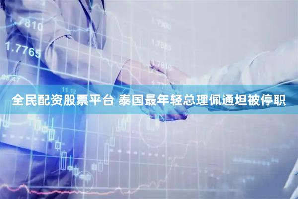 全民配资股票平台 泰国最年轻总理佩通坦被停职