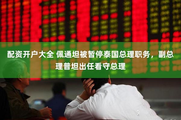 配资开户大全 佩通坦被暂停泰国总理职务，副总理普坦出任看守总理