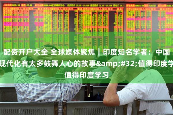 配资开户大全 全球媒体聚焦｜印度知名学者：中国式现代化有太多鼓舞人心的故事&#32;值得印度学习