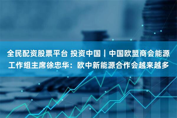 全民配资股票平台 投资中国｜中国欧盟商会能源工作组主席徐忠华：欧中新能源合作会越来越多