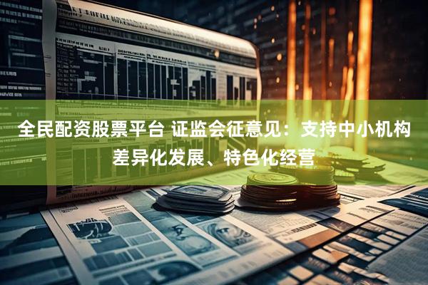 全民配资股票平台 证监会征意见：支持中小机构差异化发展、特色化经营