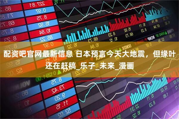 配资吧官网最新信息 日本预言今天大地震，但缘叶还在赶稿_乐子_未来_漫画