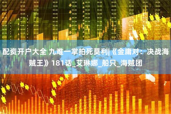 配资开户大全 九难一掌拍死莫利|《金庸对：决战海贼王》181话_艾琳娜_船只_海贼团