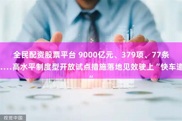 全民配资股票平台 9000亿元、379项、77条……高水平制度型开放试点措施落地见效驶上“快车道”