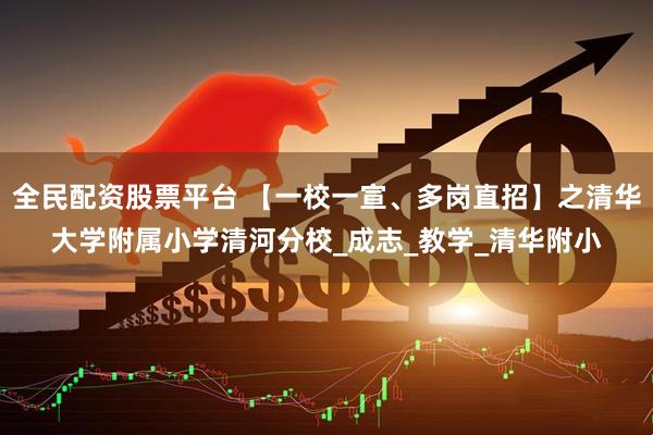 全民配资股票平台 【一校一宣、多岗直招】之清华大学附属小学清河分校_成志_教学_清华附小