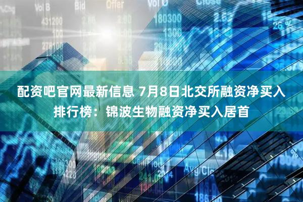 配资吧官网最新信息 7月8日北交所融资净买入排行榜：锦波生物融资净买入居首
