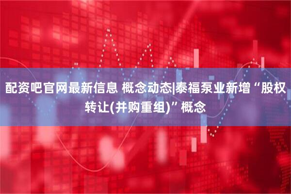 配资吧官网最新信息 概念动态|泰福泵业新增“股权转让(并购重组)”概念
