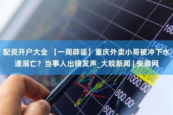 配资开户大全 【一周辟谣】重庆外卖小哥被冲下水道溺亡？当事人出镜发声_大皖新闻 | 安徽网