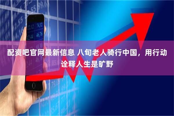 配资吧官网最新信息 八旬老人骑行中国，用行动诠释人生是旷野