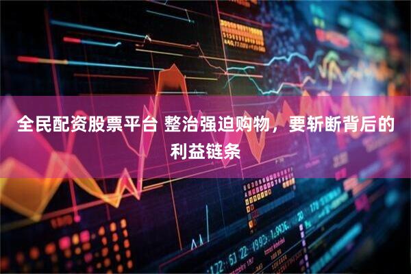 全民配资股票平台 整治强迫购物，要斩断背后的利益链条