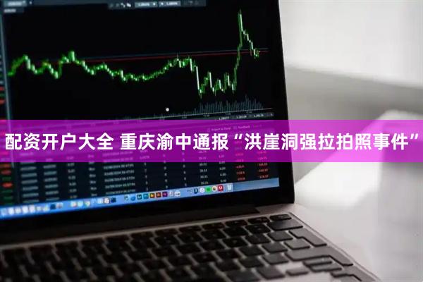 配资开户大全 重庆渝中通报“洪崖洞强拉拍照事件”