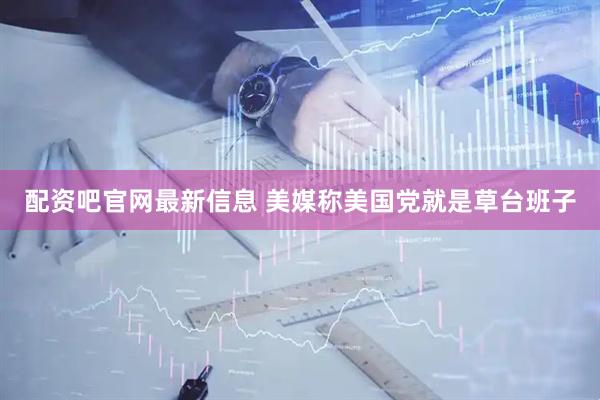配资吧官网最新信息 美媒称美国党就是草台班子