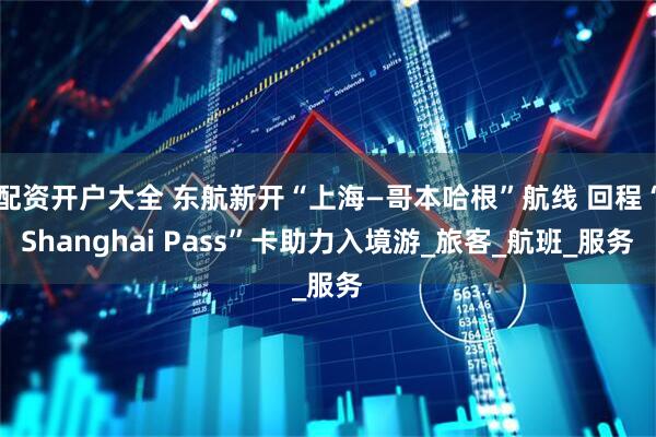 配资开户大全 东航新开“上海—哥本哈根”航线 回程“Shanghai Pass”卡助力入境游_旅客_航班_服务