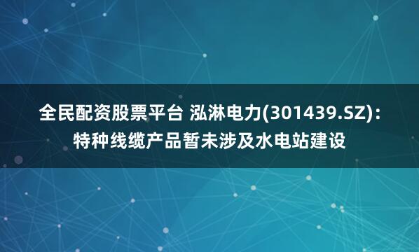 全民配资股票平台 泓淋电力(301439.SZ)：特种线缆产品暂未涉及水电站建设