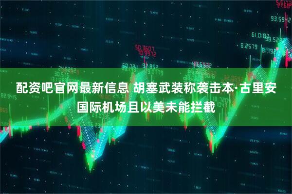 配资吧官网最新信息 胡塞武装称袭击本·古里安国际机场且以美未能拦截