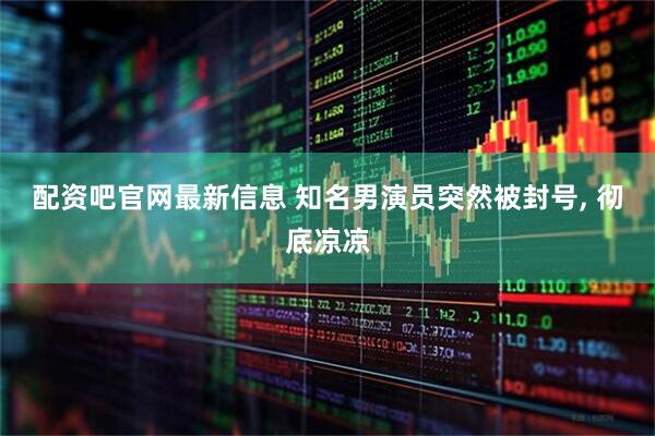 配资吧官网最新信息 知名男演员突然被封号, 彻底凉凉