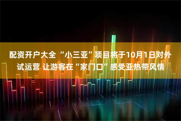配资开户大全 “小三亚”项目将于10月1日对外试运营 让游客在“家门口”感受亚热带风情