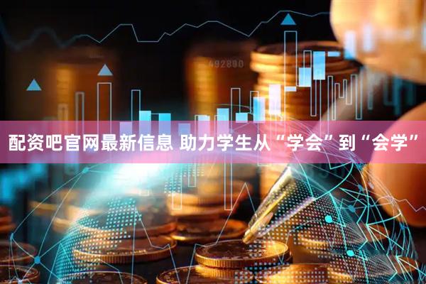 配资吧官网最新信息 助力学生从“学会”到“会学”