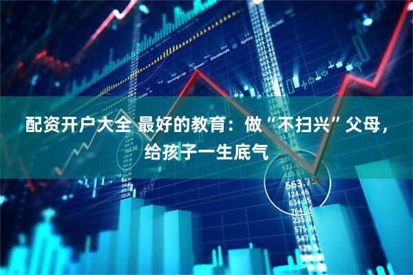 配资开户大全 最好的教育：做“不扫兴”父母，给孩子一生底气