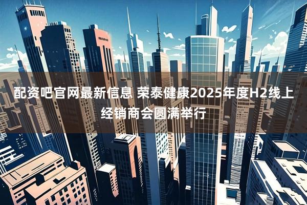 配资吧官网最新信息 荣泰健康2025年度H2线上经销商会圆满举行