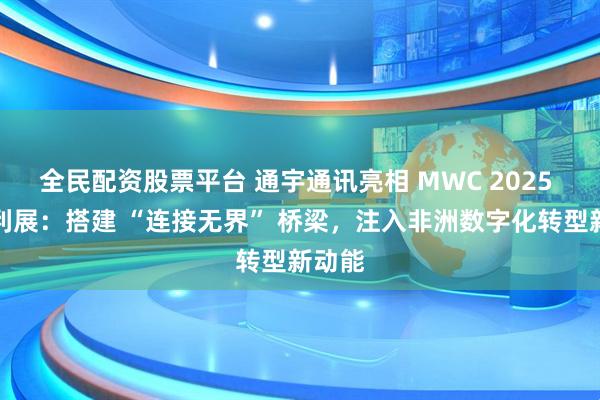 全民配资股票平台 通宇通讯亮相 MWC 2025 基加利展：搭建 “连接无界” 桥梁，注入非洲数字化转型新动能