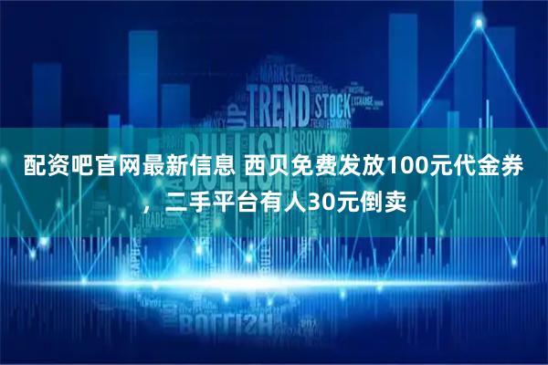 配资吧官网最新信息 西贝免费发放100元代金券,二手平台有人30元倒卖