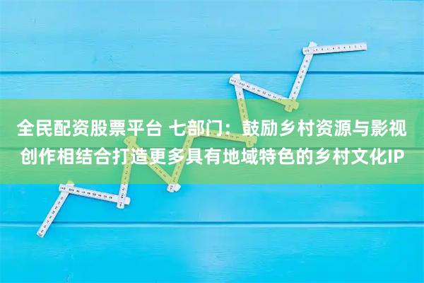 全民配资股票平台 七部门:鼓励乡村资源与影视创作相结合打造更多具有地域特色的乡村文化IP