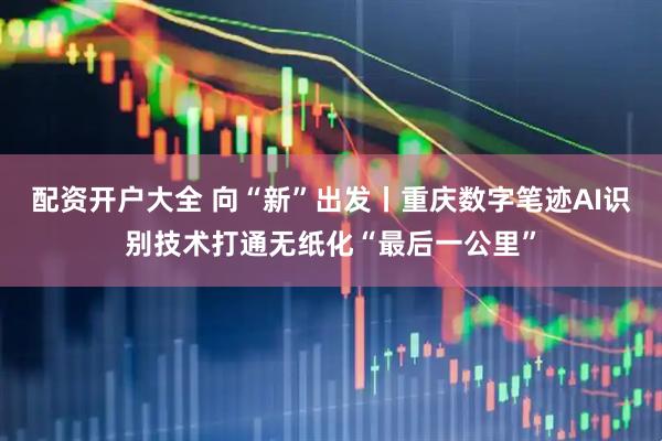 配资开户大全 向“新”出发丨重庆数字笔迹AI识别技术打通无纸化“最后一公里”