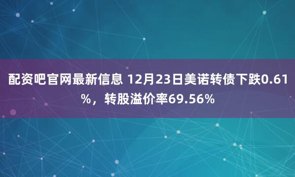 配资吧官网最新信息 12月23日美诺转债下跌0.61%，转股溢价率69.56%