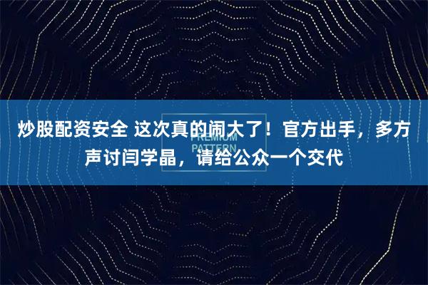 炒股配资安全 这次真的闹大了！官方出手，多方声讨闫学晶，请给公众一个交代