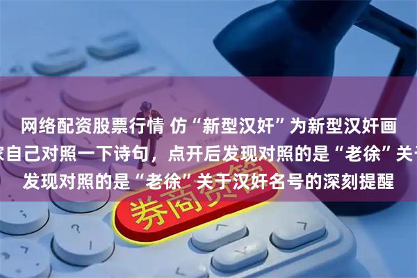 网络配资股票行情 仿“新型汉奸”为新型汉奸画像，聆泉观澜提醒大家自己对照一下诗句，点开后发现对照的是“老徐”关于汉奸名号的深刻提醒