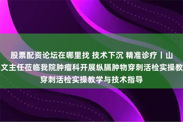 股票配资论坛在哪里找 技术下沉 精准诊疗丨山医大一院戎冬文主任莅临我院肿瘤科开展纵膈肿物穿刺活检实操教学与技术指导