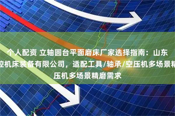 个人配资 立轴圆台平面磨床厂家选择指南：山东临磨数控机床装备有限公司，适配工具/轴承/空压机多场景精磨需求