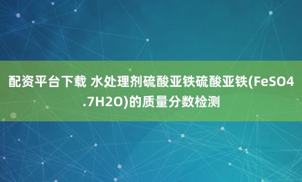 配资平台下载 水处理剂硫酸亚铁硫酸亚铁(FeSO4.7H2O)的质量分数检测