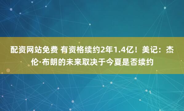 配资网站免费 有资格续约2年1.4亿！美记：杰伦·布朗的未来取决于今夏是否续约