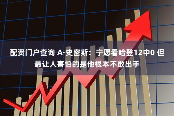 配资门户查询 A·史密斯：宁愿看哈登12中0 但最让人害怕的是他根本不敢出手