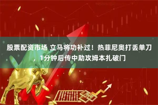 股票配资市场 立马将功补过！热菲尼奥打丢单刀，1分钟后传中助攻姆本扎破门