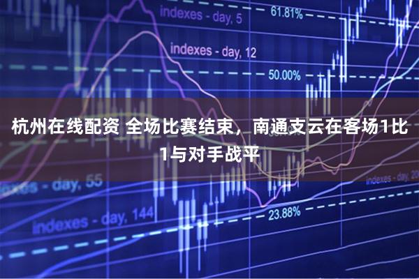 杭州在线配资 全场比赛结束，南通支云在客场1比1与对手战平
