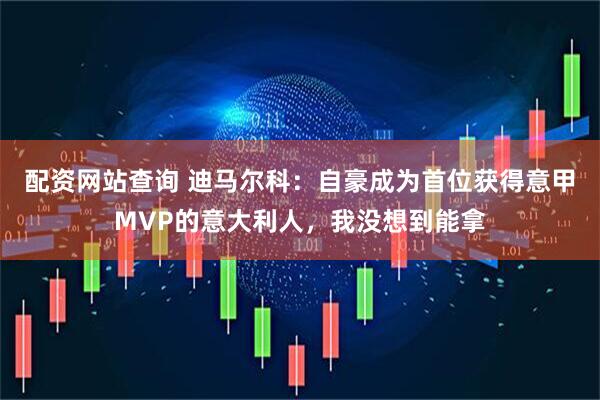 配资网站查询 迪马尔科：自豪成为首位获得意甲MVP的意大利人，我没想到能拿