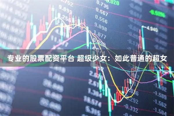 专业的股票配资平台 超级少女：如此普通的超女
