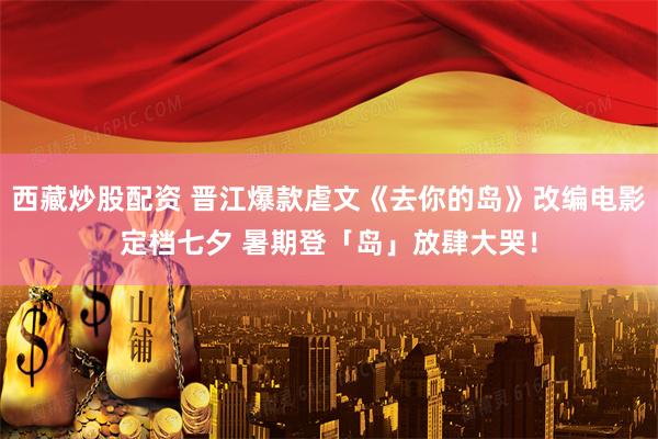 西藏炒股配资 晋江爆款虐文《去你的岛》改编电影定档七夕 暑期登「岛」放肆大哭！