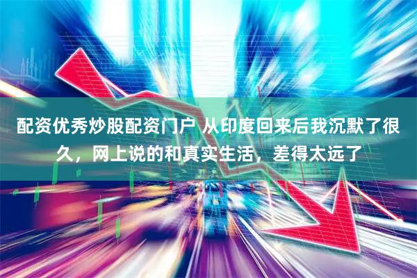 配资优秀炒股配资门户 从印度回来后我沉默了很久，网上说的和真实生活，差得太远了