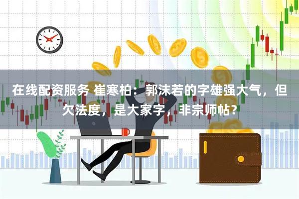 在线配资服务 崔寒柏：郭沫若的字雄强大气，但欠法度，是大家字，非宗师帖？