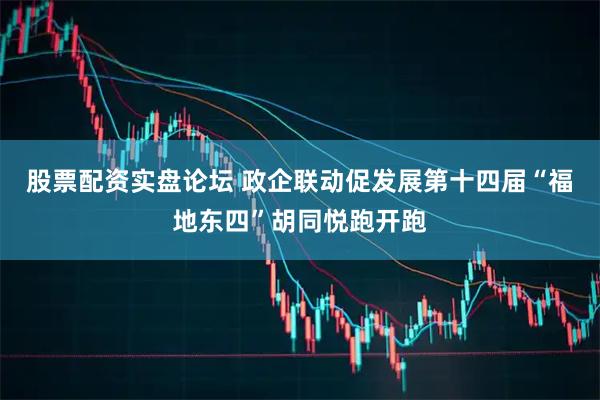 股票配资实盘论坛 政企联动促发展第十四届“福地东四”胡同悦跑开跑